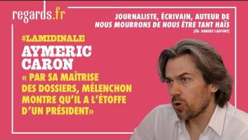 Aymeric Caron : « Par sa maitrise des dossiers, Mélenchon montre qu’il a la posture présidentielle »
